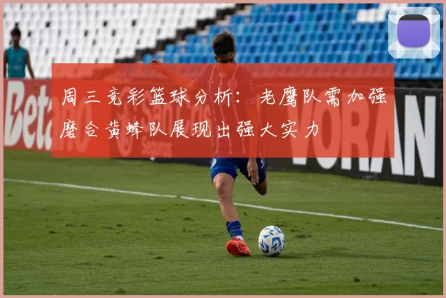 周三竞彩篮球分析：老鹰队需加强磨合黄蜂队展现出强大实力