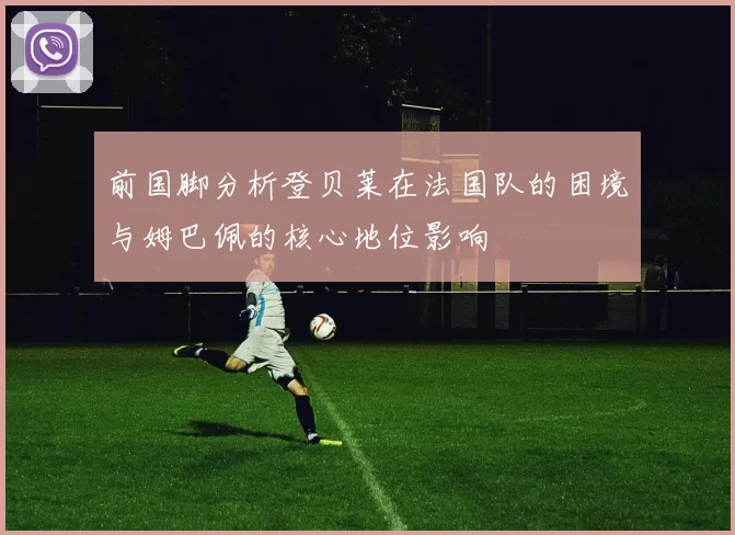 前国脚分析登贝莱在法国队的困境与姆巴佩的核心地位影响