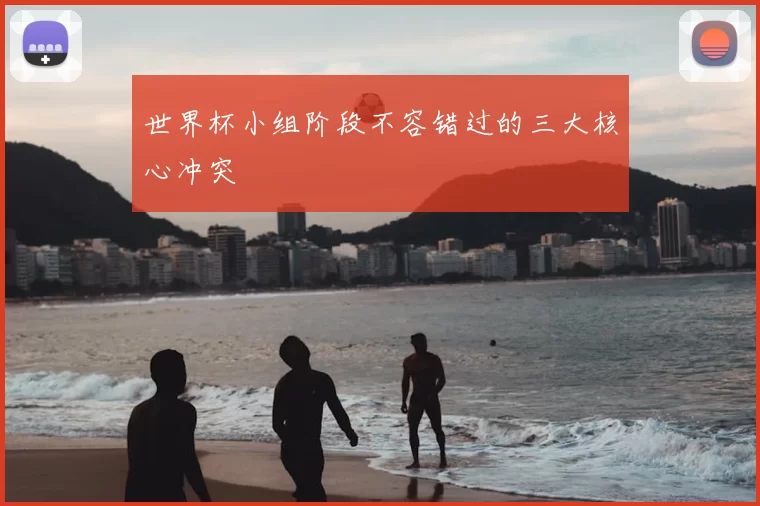 世界杯小组阶段不容错过的三大核心冲突