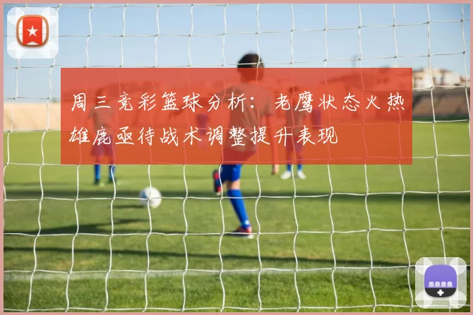 周三竞彩篮球分析:老鹰状态火热雄鹿亟待战术调整提升表现