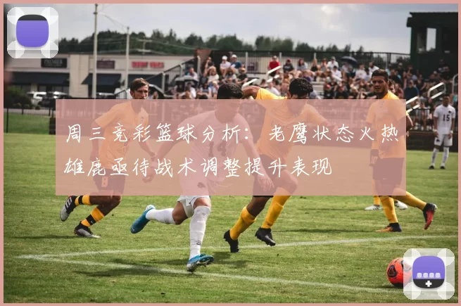周三竞彩篮球分析：老鹰状态火热雄鹿亟待战术调整提升表现