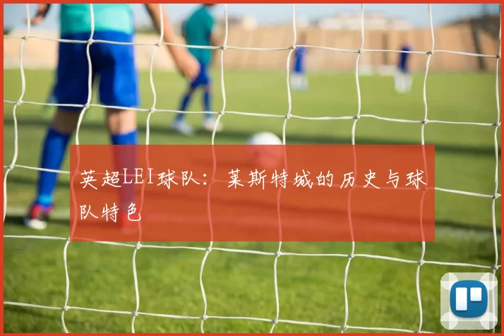 英超LEI球队:莱斯特城的历史与球队特色