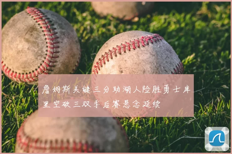詹姆斯关键三分助湖人险胜勇士库里空砍三双季后赛悬念延续