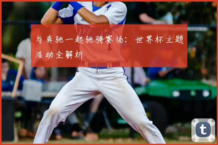 与奔驰一起驰骋赛场：世界杯主题活动全解析