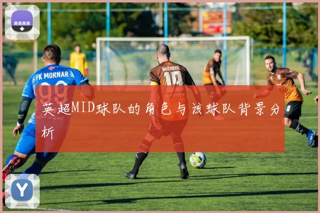 英超MID球队的角色与该球队背景分析