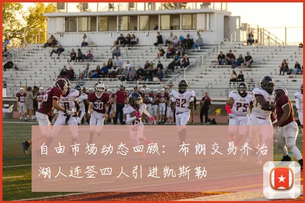 自由市场动态回顾:布朗交易乔治湖人连签四人引进凯斯勒