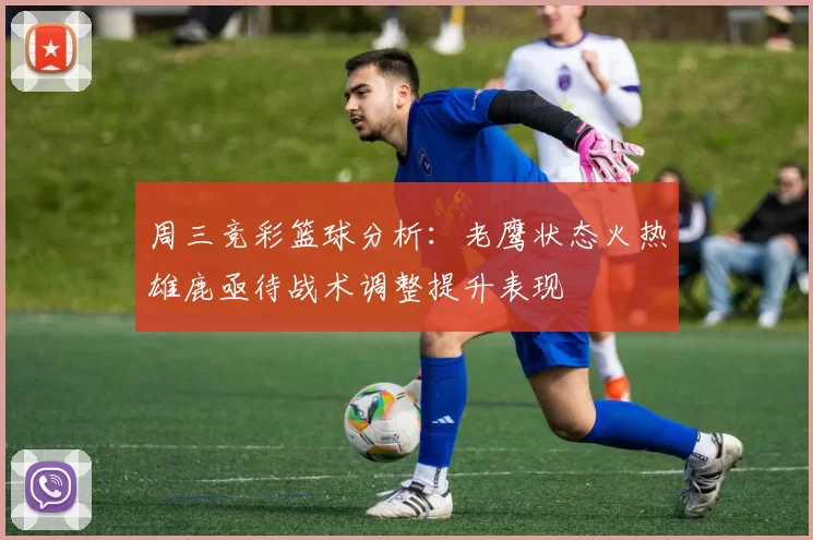 周三竞彩篮球分析：老鹰状态火热雄鹿亟待战术调整提升表现