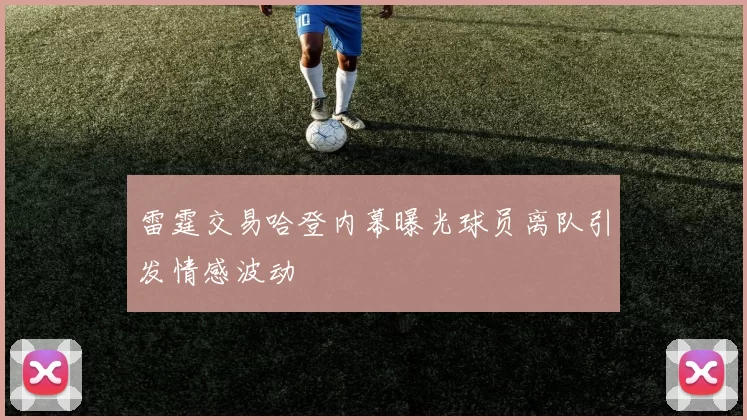 雷霆交易哈登内幕曝光球员离队引发情感波动