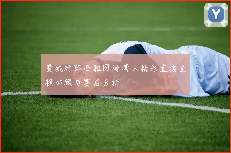 曼城对阵西雅图海湾人精彩直播全程回顾与赛后分析