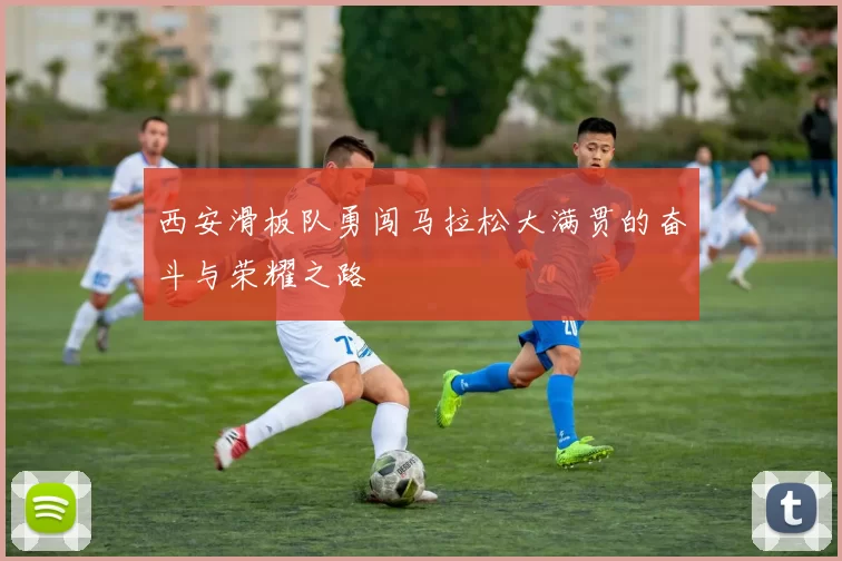 西安滑板队勇闯马拉松大满贯的奋斗与荣耀之路
