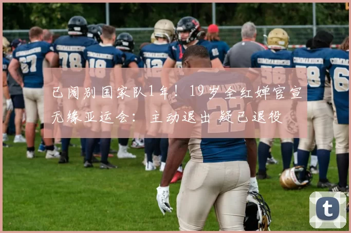 已阔别国家队1年!19岁全红婵官宣无缘亚运会:主动退出 疑已退役