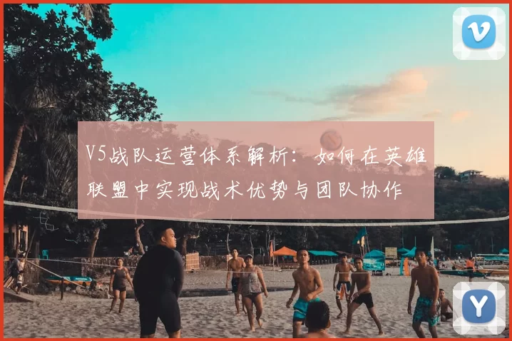 V5战队运营体系解析：如何在英雄联盟中实现战术优势与团队协作