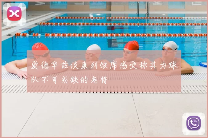 爱德华兹谈康利缺席感受称其为球队不可或缺的老将