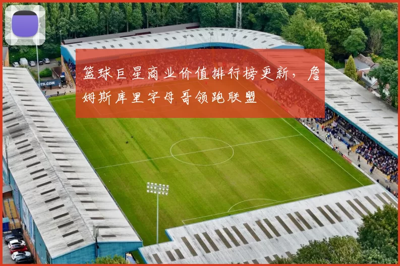 篮球巨星商业价值排行榜更新,詹姆斯库里字母哥领跑联盟