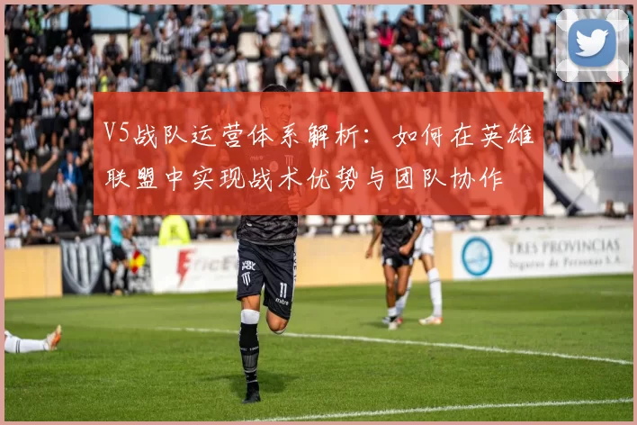 V5战队运营体系解析：如何在英雄联盟中实现战术优势与团队协作