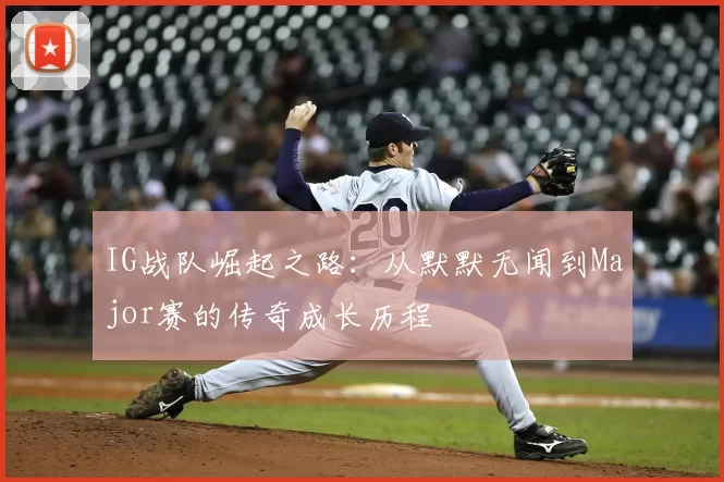 IG战队崛起之路：从默默无闻到Major赛的传奇成长历程