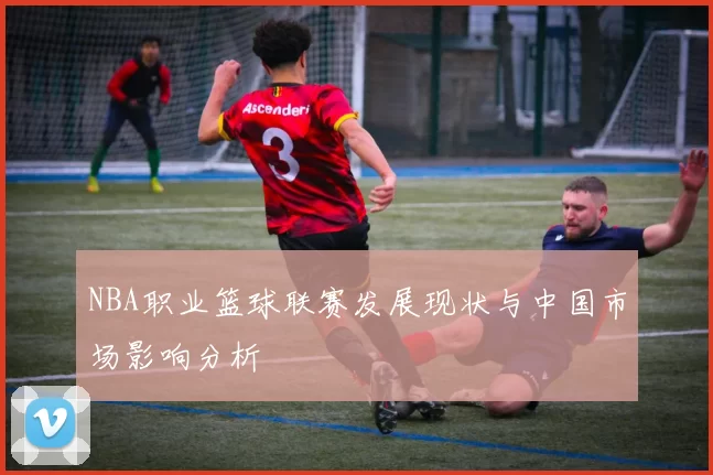 NBA职业篮球联赛发展现状与中国市场影响分析