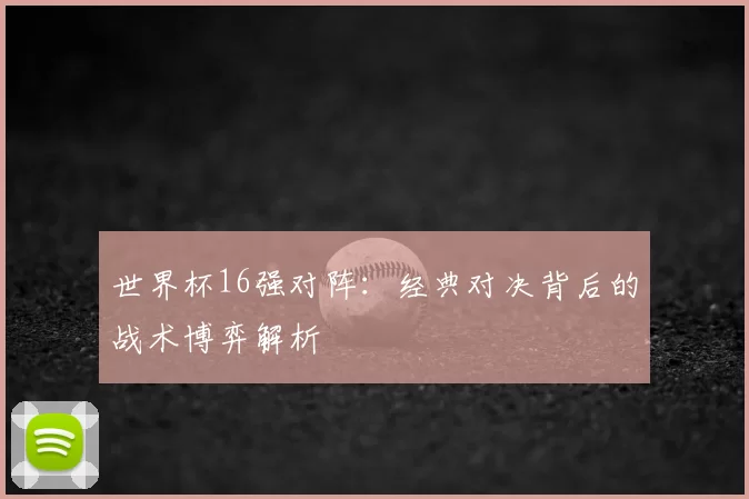 世界杯16强对阵:经典对决背后的战术博弈解析