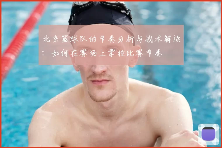 北京篮球队的节奏分析与战术解读:如何在赛场上掌控比赛节奏