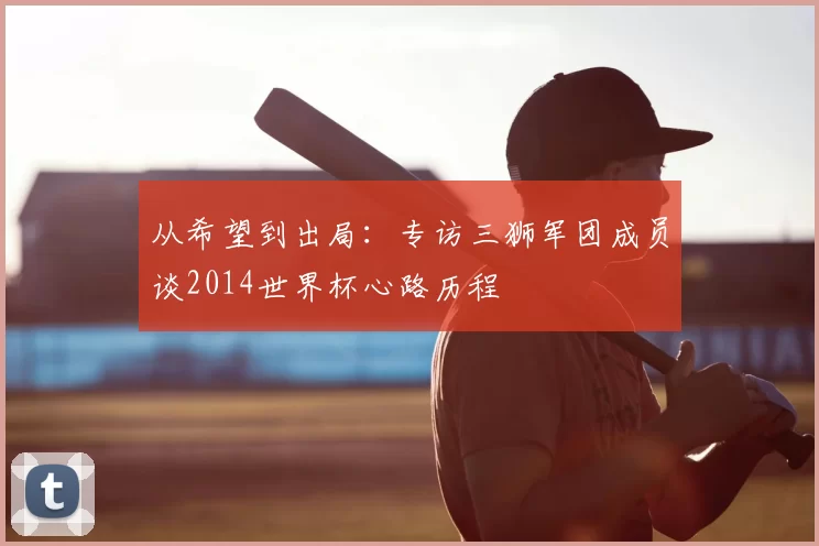 从希望到出局：专访三狮军团成员谈2014世界杯心路历程