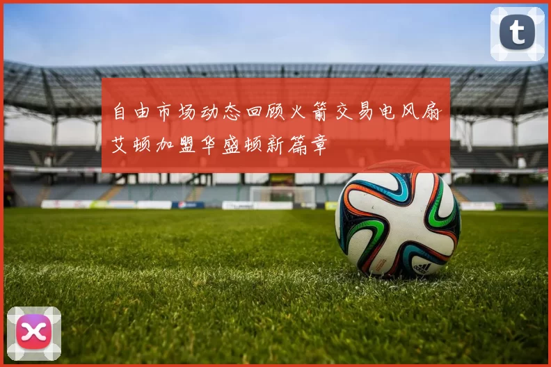 自由市场动态回顾火箭交易电风扇艾顿加盟华盛顿新篇章