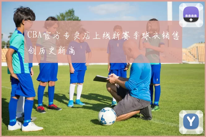 CBA官方专卖店上线新赛季球衣销售创历史新高