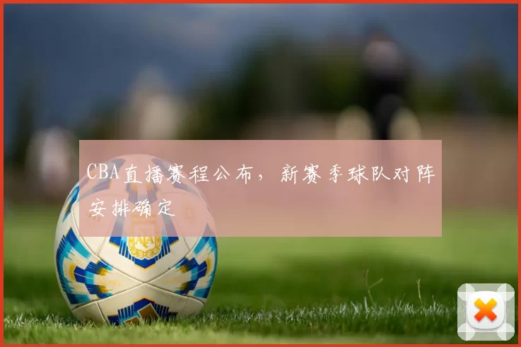 CBA直播赛程公布，新赛季球队对阵安排确定