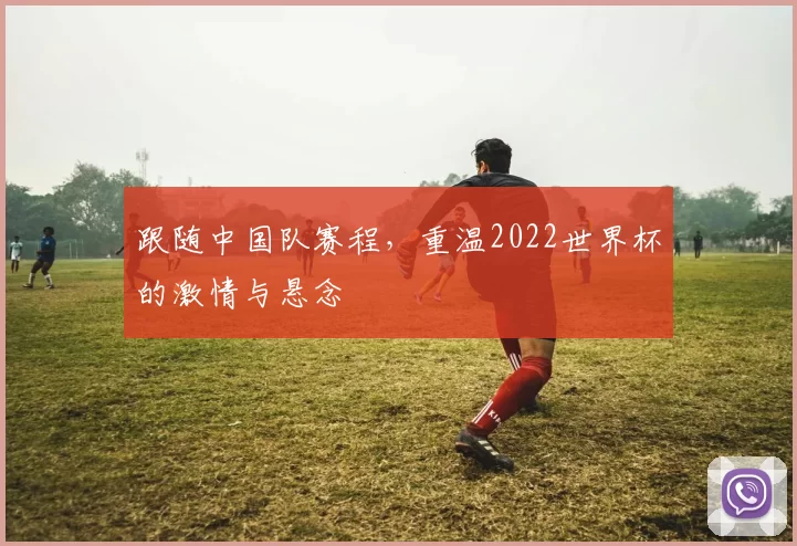 跟随中国队赛程,重温2022世界杯的激情与悬念