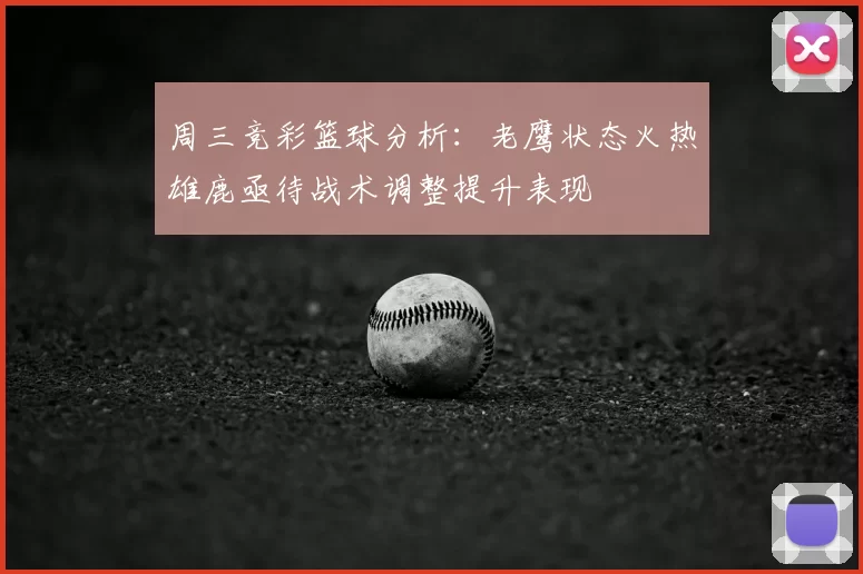 周三竞彩篮球分析:老鹰状态火热雄鹿亟待战术调整提升表现
