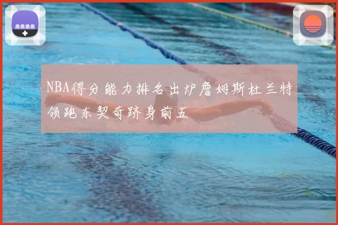 NBA得分能力排名出炉詹姆斯杜兰特领跑东契奇跻身前五