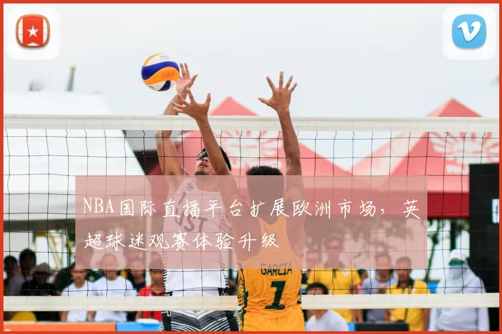 NBA国际直播平台扩展欧洲市场,英超球迷观赛体验升级