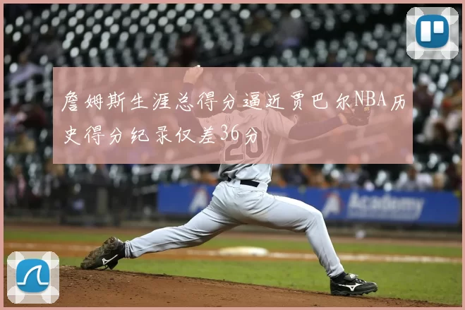 詹姆斯生涯总得分逼近贾巴尔NBA历史得分纪录仅差36分