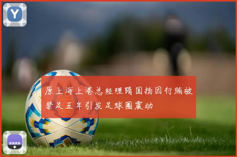 原上海上港总经理隋国扬因行贿被禁足五年引发足球圈震动