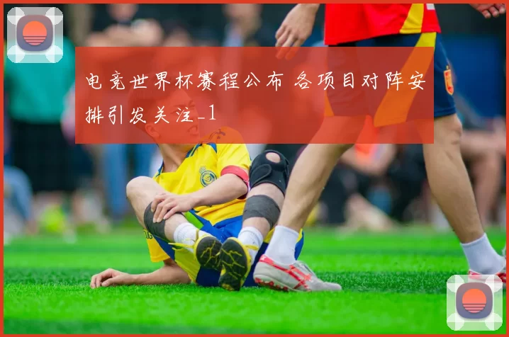 电竞世界杯赛程公布 各项目对阵安排引发关注_1