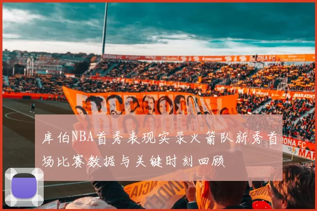 库伯NBA首秀表现实录火箭队新秀首场比赛数据与关键时刻回顾