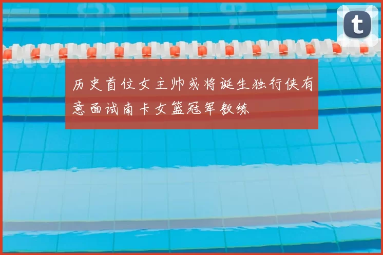 历史首位女主帅或将诞生独行侠有意面试南卡女篮冠军教练