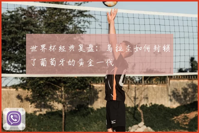 世界杯经典复盘:乌拉圭如何封锁了葡萄牙的黄金一代