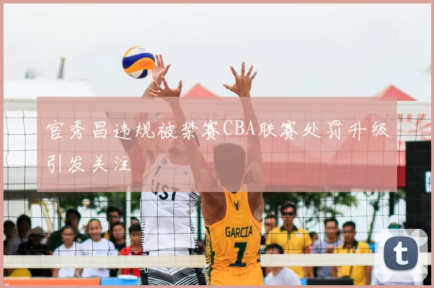 官秀昌违规被禁赛CBA联赛处罚升级引发关注