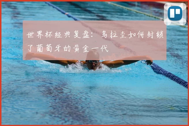 世界杯经典复盘:乌拉圭如何封锁了葡萄牙的黄金一代