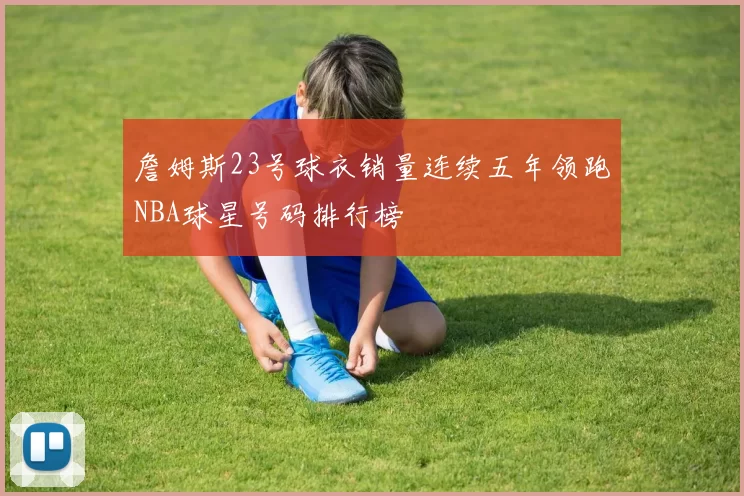 詹姆斯23号球衣销量连续五年领跑NBA球星号码排行榜