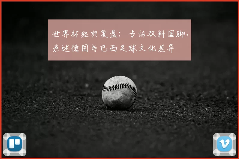 世界杯经典复盘:专访双料国脚,亲述德国与巴西足球文化差异