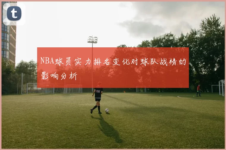 NBA球员实力排名变化对球队战绩的影响分析