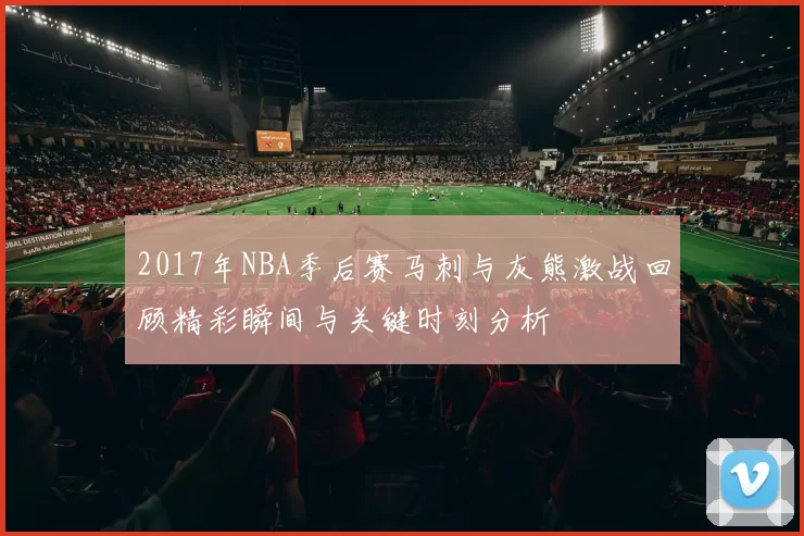 2017年NBA季后赛马刺与灰熊激战回顾精彩瞬间与关键时刻分析