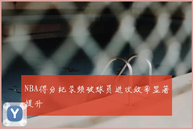 NBA得分纪录频破球员进攻效率显著提升