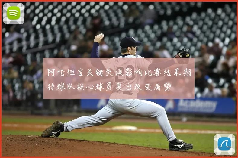 阿伦坦言关键失误影响比赛结果期待球队核心球员复出改变局势
