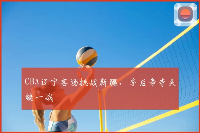 CBA辽宁客场挑战新疆,季后争夺关键一战