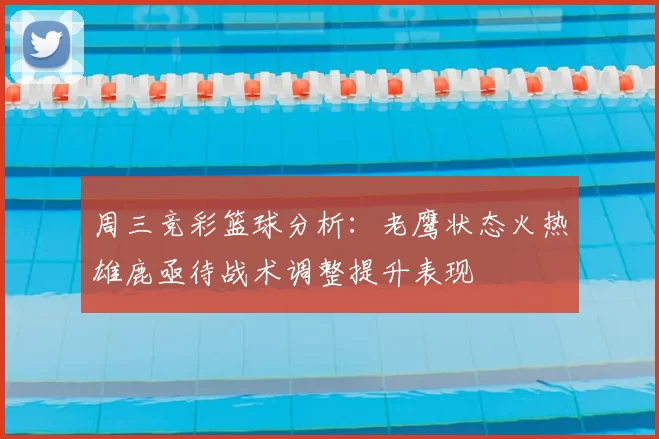 周三竞彩篮球分析:老鹰状态火热雄鹿亟待战术调整提升表现