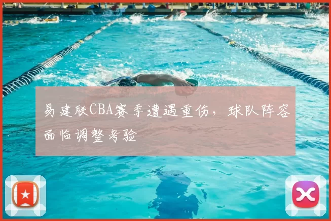 易建联CBA赛季遭遇重伤,球队阵容面临调整考验