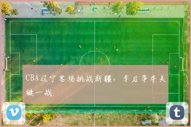 CBA辽宁客场挑战新疆,季后争夺关键一战