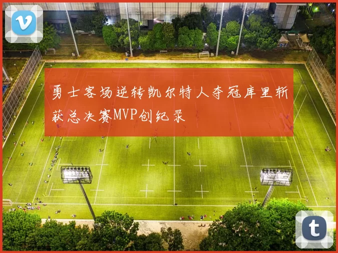 勇士客场逆转凯尔特人夺冠库里斩获总决赛MVP创纪录